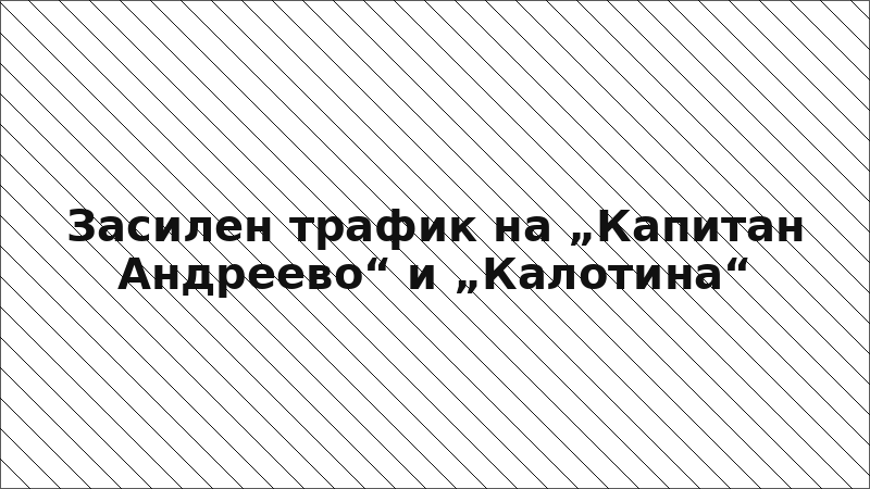 Засилен трафик на „Капитан Андреево“ и „Калотина“