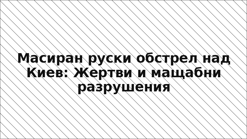 Масиран руски обстрел над Киев: Жертви и мащабни разрушения