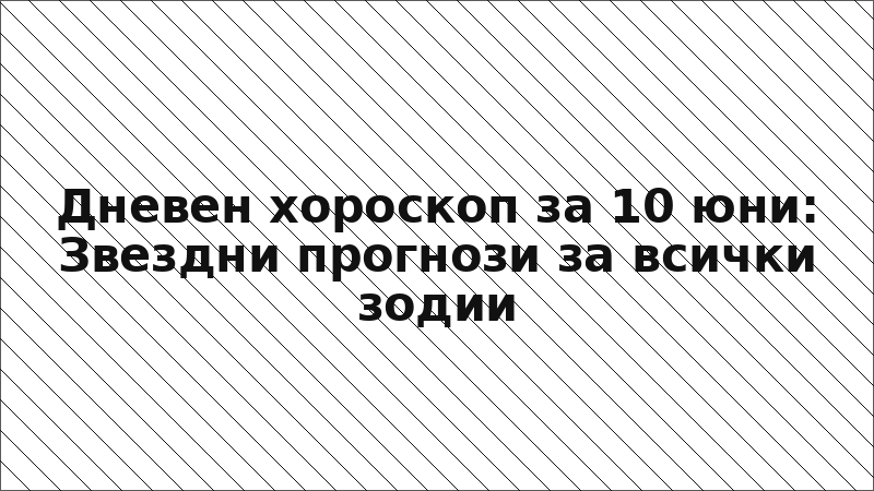 Дневен хороскоп за 10 юни: Звездни прогнози за всички зодии
