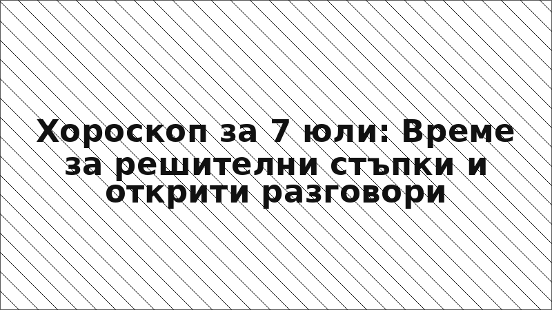 Хороскоп за 7 юли: Време за решителни стъпки и открити разговори