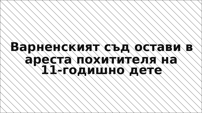 Варненският съд остави в ареста похитителя на 11-годишно дете