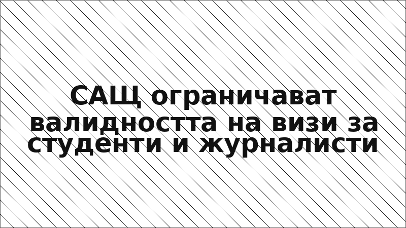 САЩ ограничават валидността на визи за студенти и журналисти