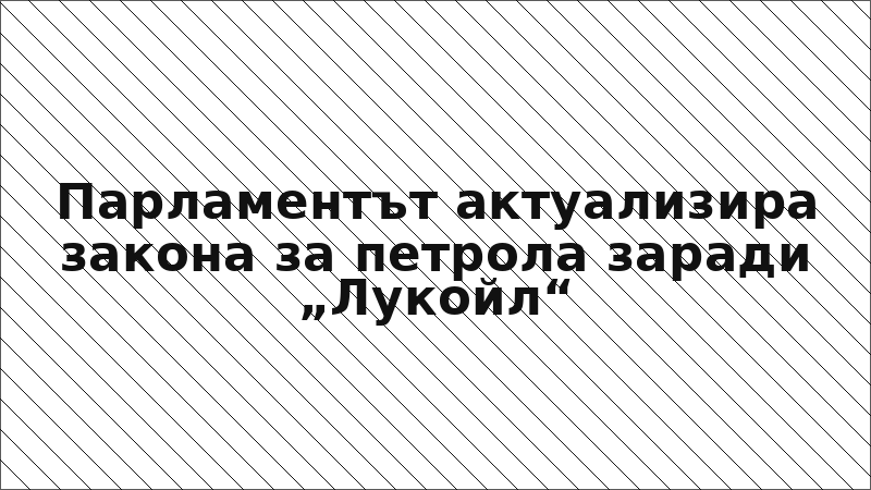 Парламентът актуализира закона за петрола заради „Лукойл“