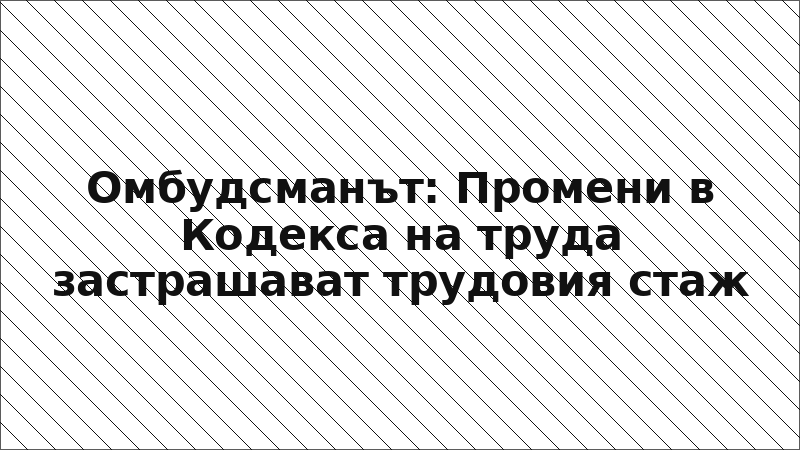 Омбудсманът: Промени в Кодекса на труда застрашават трудовия стаж