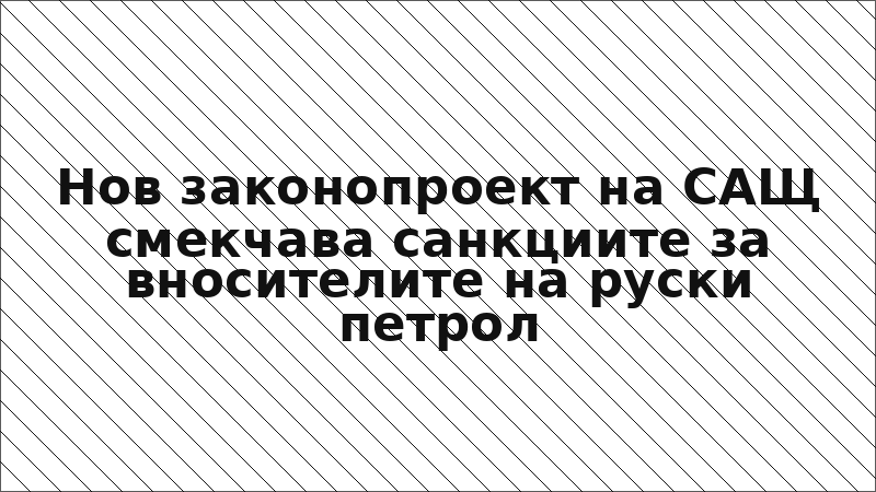 Нов законопроект на САЩ смекчава санкциите за вносителите на руски петрол