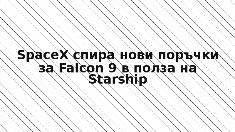 SpaceX спира нови поръчки за Falcon 9 в полза на Starship