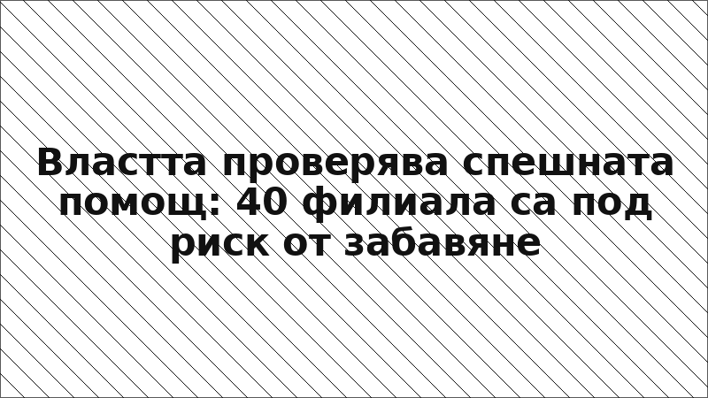 Властта проверява спешната помощ: 40 филиала са под риск от забавяне