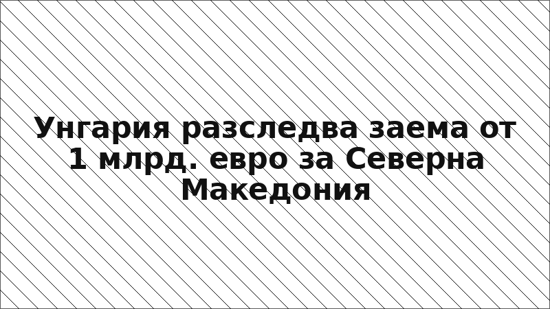 Унгария разследва заема от 1 млрд. евро за Северна Македония