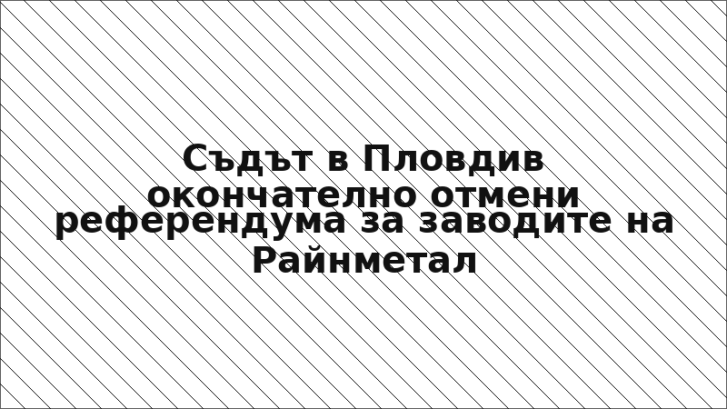 Съдът в Пловдив окончателно отмени референдума за заводите на Райнметал