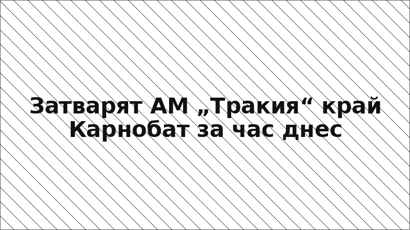 Затварят АМ „Тракия“ край Карнобат за час днес