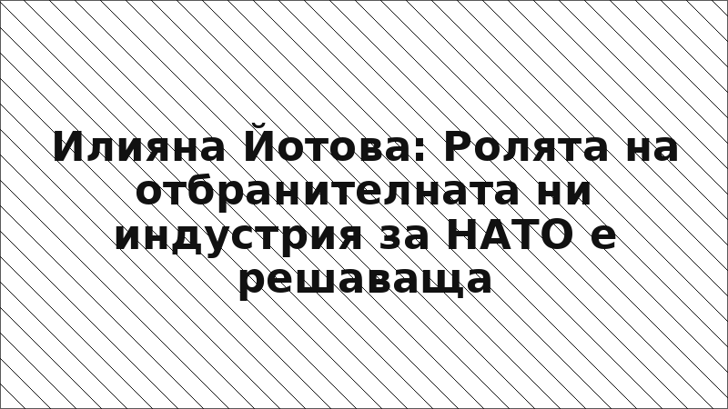 Илияна Йотова: Ролята на отбранителната ни индустрия за НАТО е решаваща