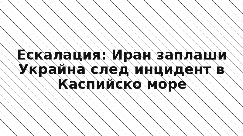 Ескалация: Иран заплаши Украйна след инцидент в Каспийско море