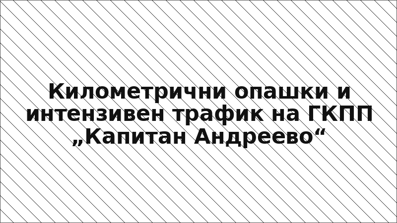 Километрични опашки и интензивен трафик на ГКПП „Капитан Андреево“