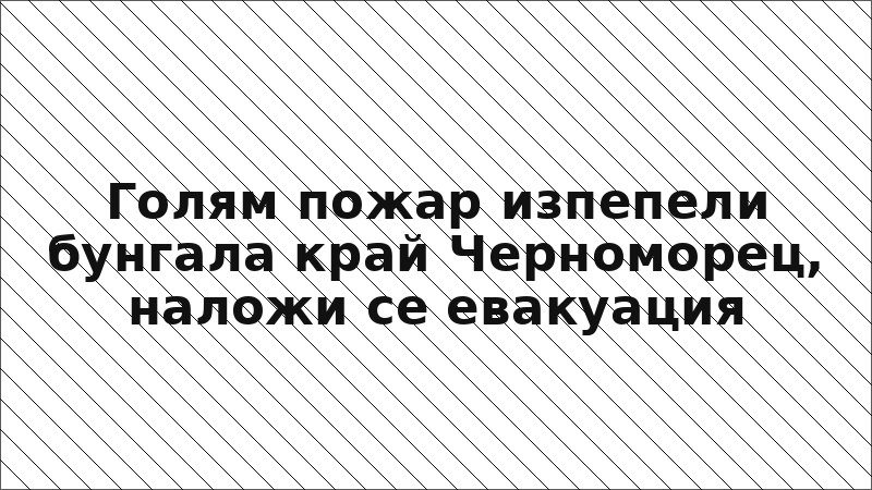 Голям пожар изпепели бунгала край Черноморец, наложи се евакуация