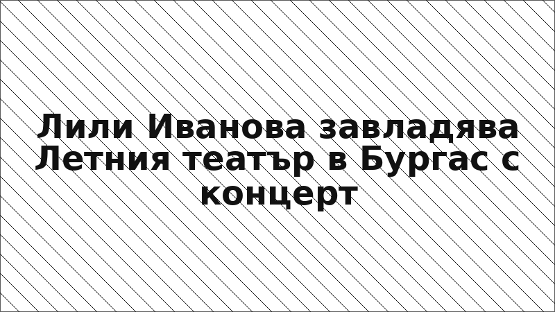 Лили Иванова завладява Летния театър в Бургас с концерт