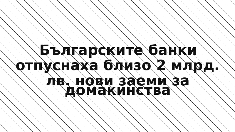 Българските банки отпуснаха близо 2 млрд. лв. нови заеми за домакинства