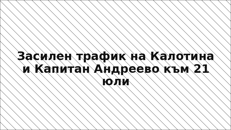 Засилен трафик на Калотина и Капитан Андреево към 21 юли