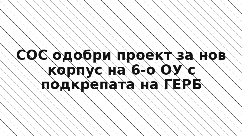 СОС одобри проект за нов корпус на 6-о ОУ с подкрепата на ГЕРБ