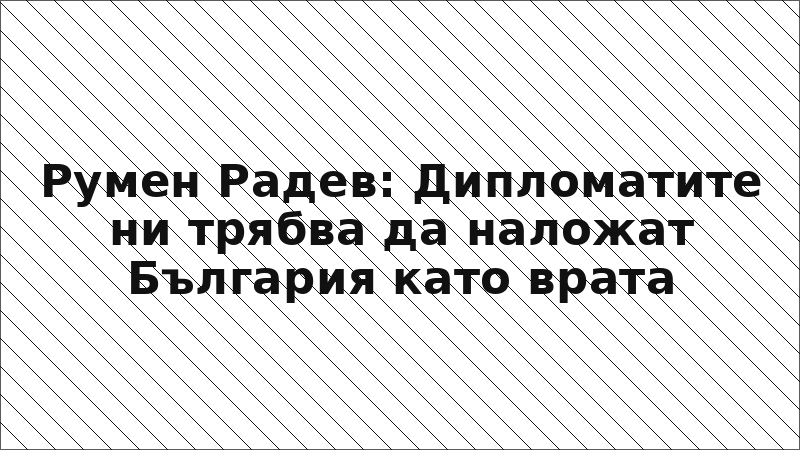 Румен Радев: Дипломатите ни трябва да наложат България като врата