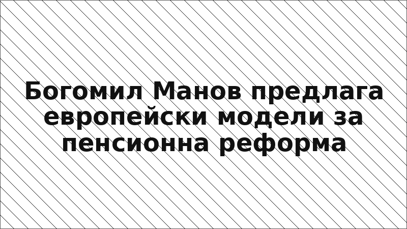 Богомил Манов предлага европейски модели за пенсионна реформа