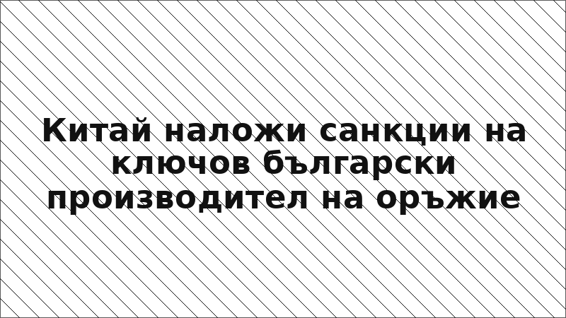 Китай наложи санкции на ключов български производител на оръжие