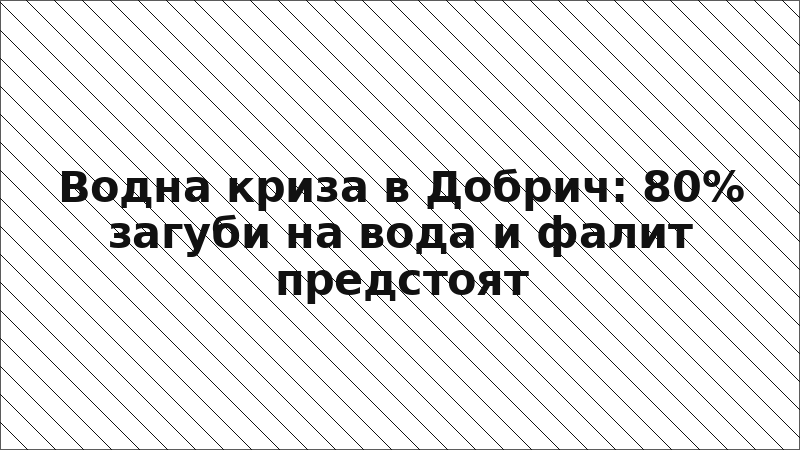 Водна криза в Добрич: 80% загуби на вода и фалит предстоят