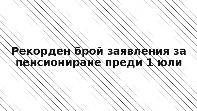 Рекорден брой заявления за пенсиониране преди 1 юли