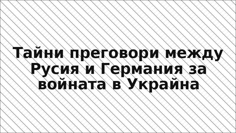 Тайни преговори между Русия и Германия за войната в Украйна