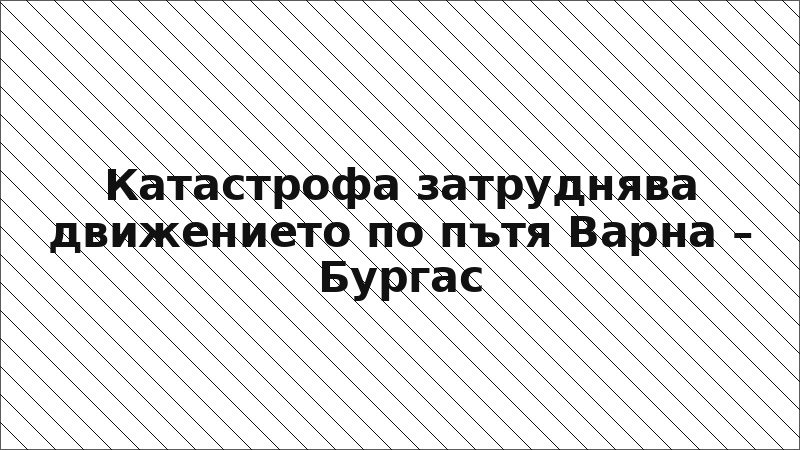 Катастрофа затруднява движението по пътя Варна – Бургас