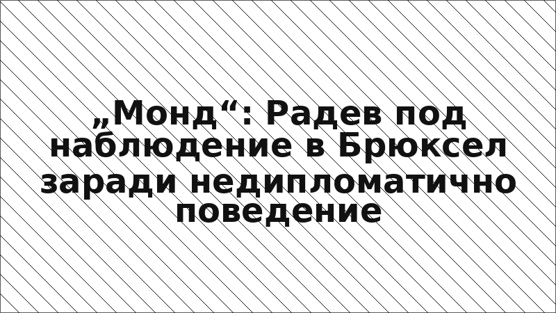 „Монд“: Радев под наблюдение в Брюксел заради недипломатично поведение