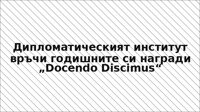 Дипломатическият институт връчи годишните си награди „Docendo Discimus“