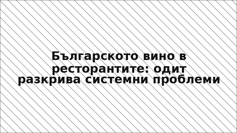 Българското вино в ресторантите: одит разкрива системни проблеми
