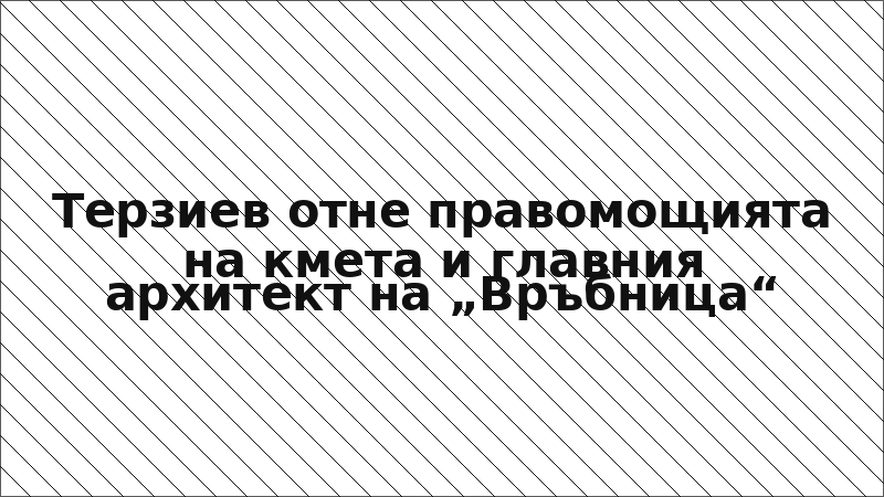 Терзиев отне правомощията на кмета и главния архитект на „Връбница“