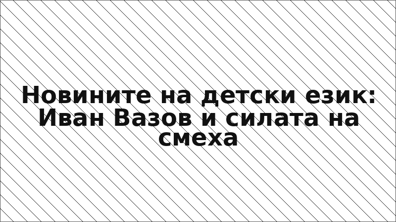 Новините на детски език: Иван Вазов и силата на смеха