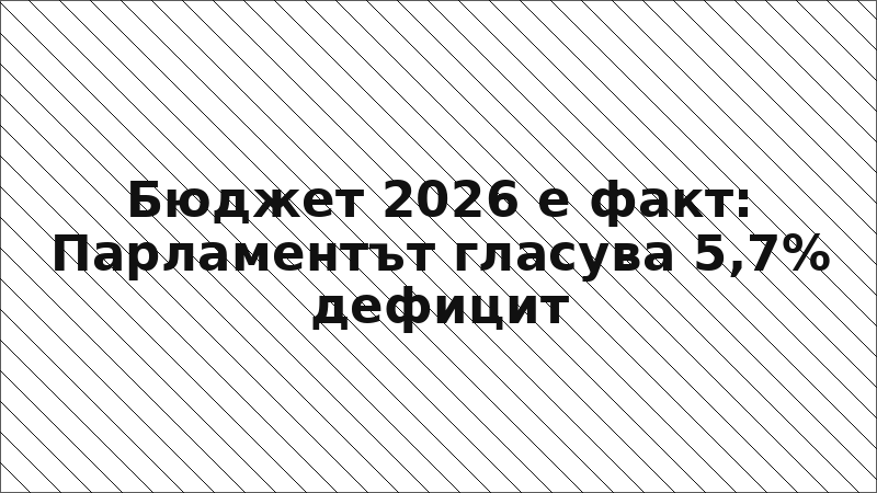 Бюджет 2026 е факт: Парламентът гласува 5,7% дефицит