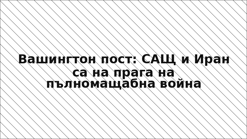Вашингтон пост: САЩ и Иран са на прага на пълномащабна война