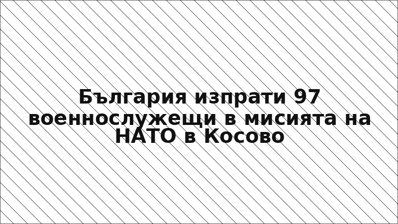 България изпрати 97 военнослужещи в мисията на НАТО в Косово