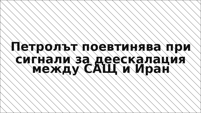 Петролът поевтинява при сигнали за деескалация между САЩ и Иран