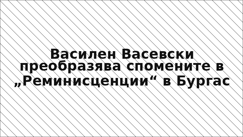 Василен Васевски преобразява спомените в „Реминисценции“ в Бургас