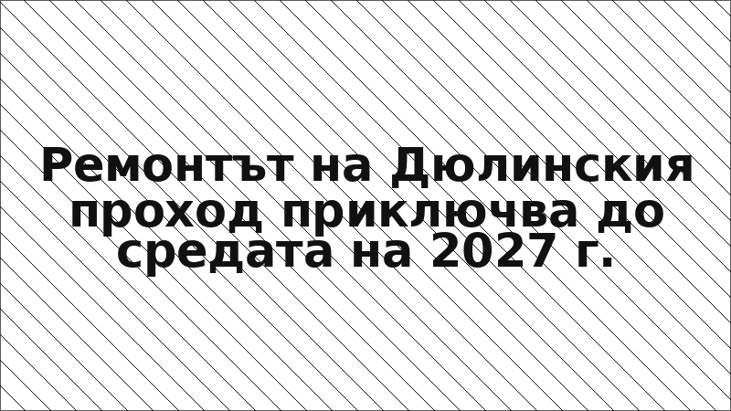 Ремонтът на Дюлинския проход приключва до средата на 2027 г.