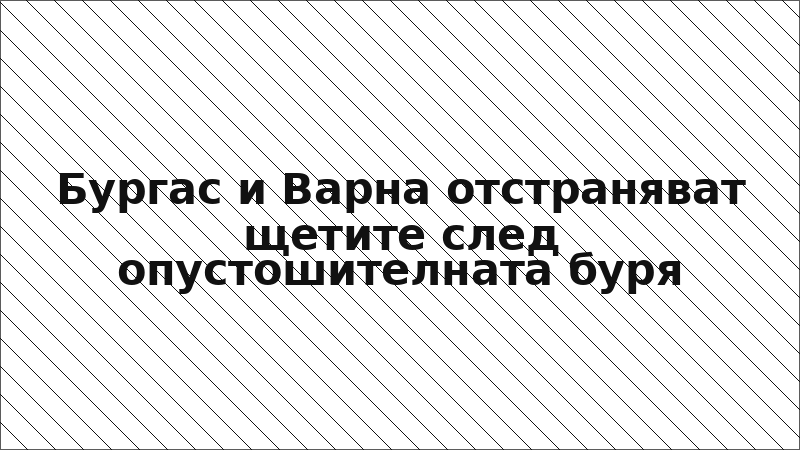 Бургас и Варна отстраняват щетите след опустошителната буря