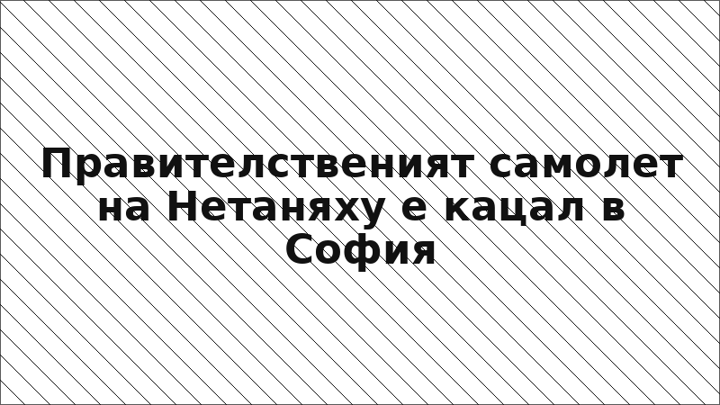 Правителственият самолет на Нетаняху е кацал в София