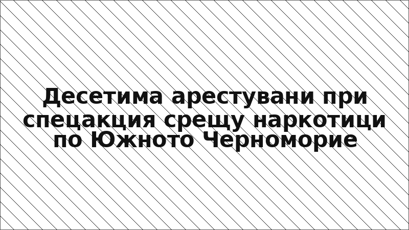 Десетима арестувани при спецакция срещу наркотици по Южното Черноморие