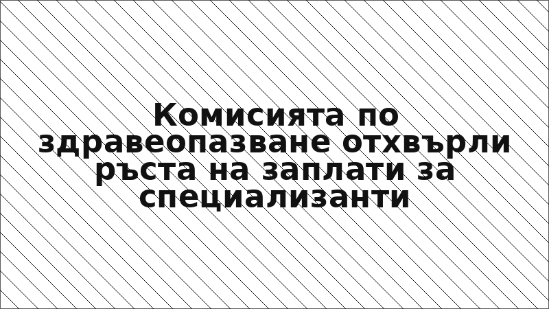 Комисията по здравеопазване отхвърли ръста на заплати за специализанти