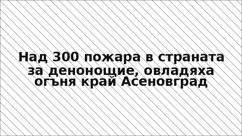 Над 300 пожара в страната за денонощие, овладяха огъня край Асеновград