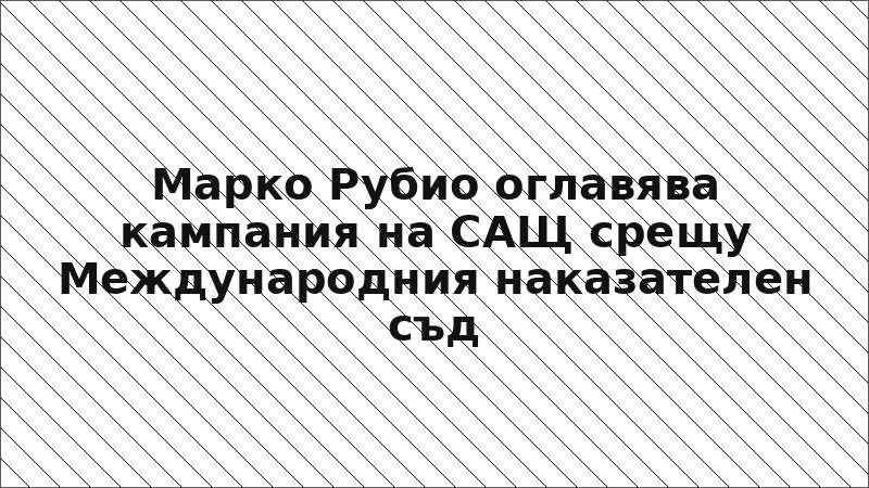 Марко Рубио оглавява кампания на САЩ срещу Международния наказателен съд
