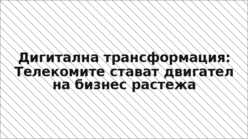 Дигитална трансформация: Телекомите стават двигател на бизнес растежа