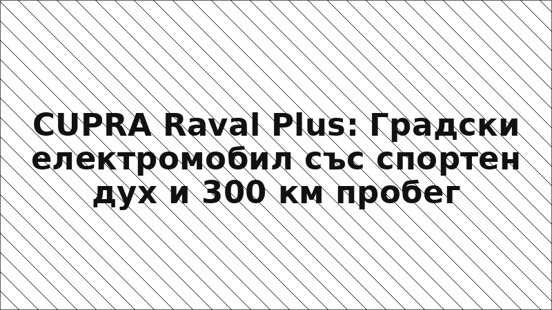 CUPRA Raval Plus: Градски електромобил със спортен дух и 300 км пробег