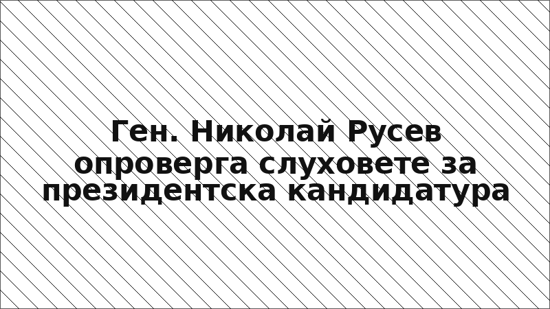 Ген. Николай Русев опроверга слуховете за президентска кандидатура