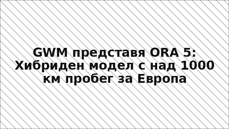 GWM представя ORA 5: Хибриден модел с над 1000 км пробег за Европа